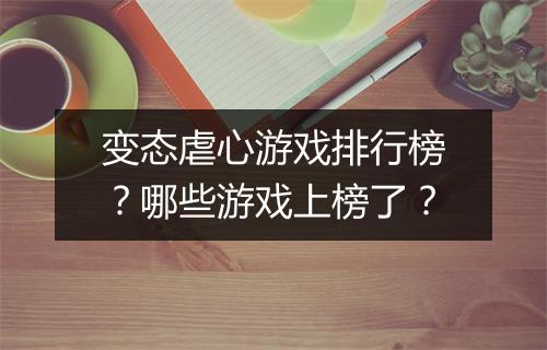 变态虐心游戏排行榜？哪些游戏上榜了？