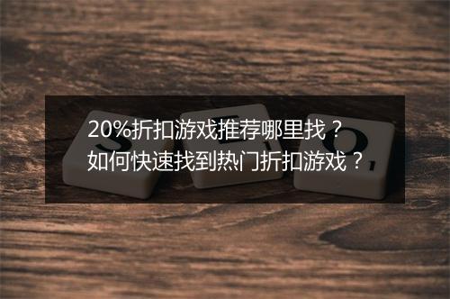 20%折扣游戏推荐哪里找?如何快速找到热门折扣游戏?