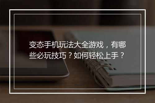 变态手机玩法大全游戏，有哪些必玩技巧？如何轻松上手？