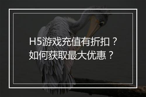 H5游戏充值有折扣?如何获取最大优惠?