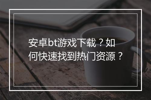 安卓bt游戏下载?如何快速找到热门资源?