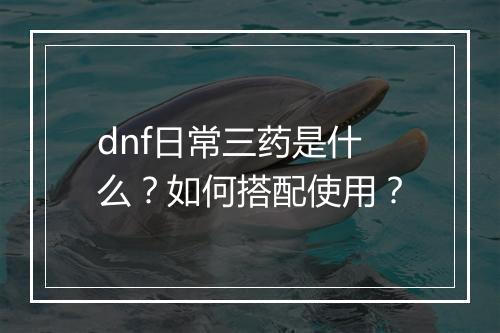 dnf日常三药是什么？如何搭配使用？
