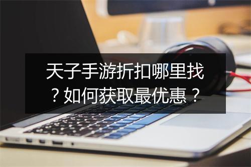 天子手游折扣哪里找？如何获取最优惠？