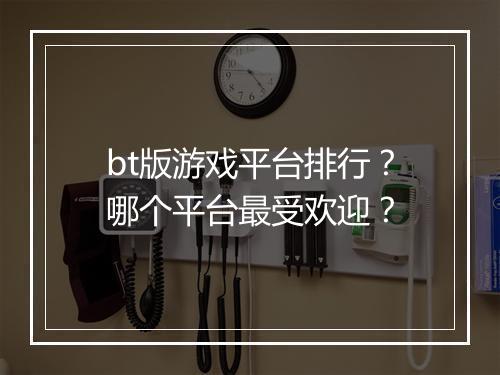 bt版游戏平台排行？哪个平台最受欢迎？