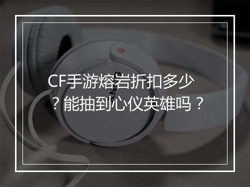 CF手游熔岩折扣多少?能抽到心仪英雄吗?