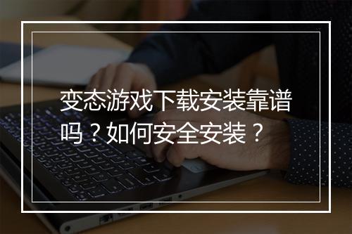 变态游戏下载安装靠谱吗？如何安全安装？