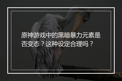 原神游戏中的黑暗暴力元素是否变态？这种设定合理吗？