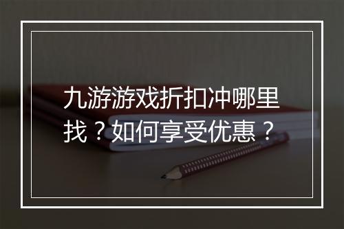 九游游戏折扣冲哪里找?如何享受优惠?