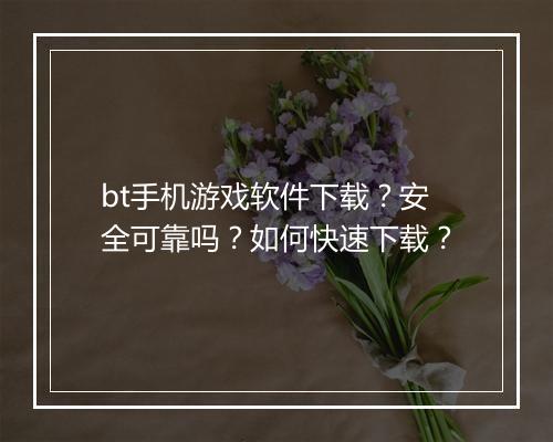 bt手机游戏软件下载？安全可靠吗？如何快速下载？
