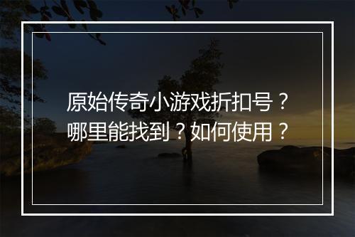 原始传奇小游戏折扣号?哪里能找到?如何使用?