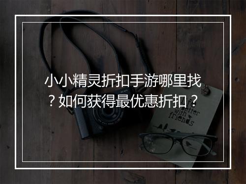 小小精灵折扣手游哪里找？如何获得最优惠折扣？