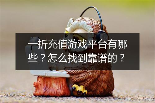 一折充值游戏平台有哪些？怎么找到靠谱的？