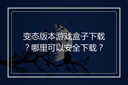 变态版本游戏盒子下载?哪里可以安全下载?