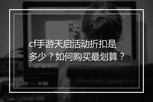 cf手游天启活动折扣是多少？如何购买最划算？