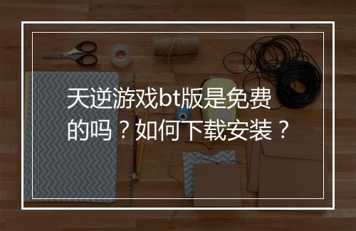 天逆游戏bt版是免费的吗？如何下载安装？