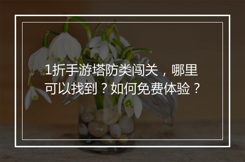 1折手游塔防类闯关,哪里可以找到?如何免费体验?