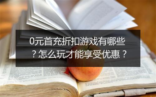 0元首充折扣游戏有哪些？怎么玩才能享受优惠？