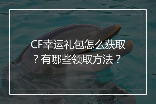 CF幸运礼包怎么获取？有哪些领取方法？