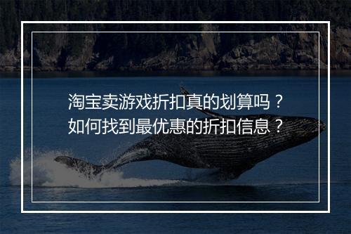 淘宝卖游戏折扣真的划算吗？如何找到最优惠的折扣信息？