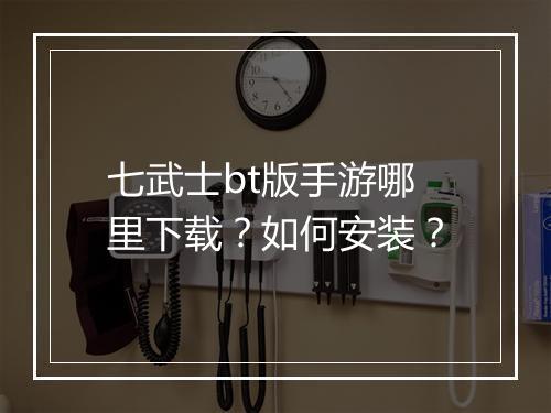七武士bt版手游哪里下载?如何安装?