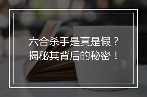 六合杀手是真是假?揭秘其背后的秘密!