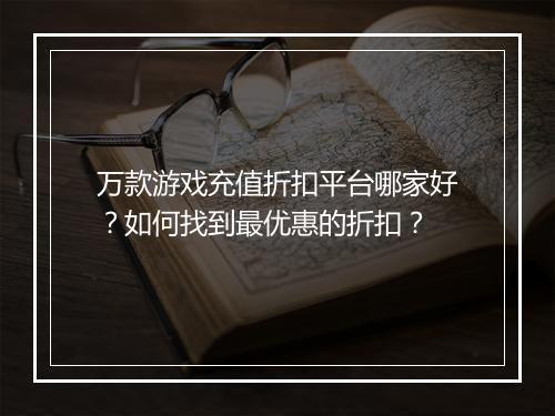 万款游戏充值折扣平台哪家好?如何找到最优惠的折扣?
