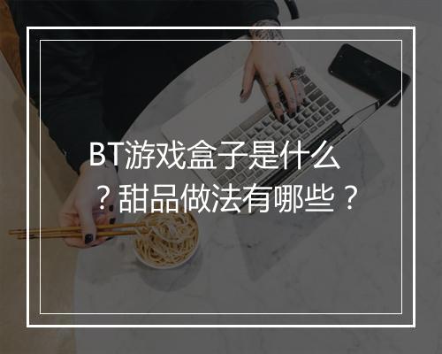 BT游戏盒子是什么?甜品做法有哪些?