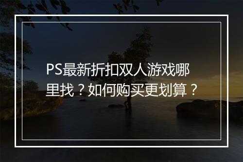 PS最新折扣双人游戏哪里找?如何购买更划算?