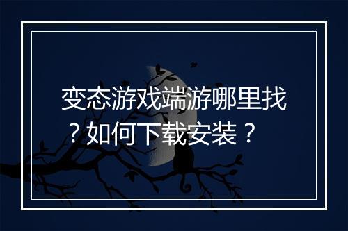 变态游戏端游哪里找？如何下载安装？