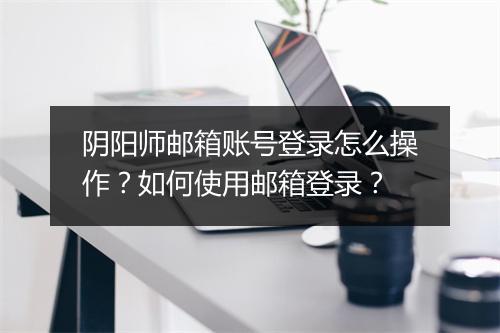 阴阳师邮箱账号登录怎么操作？如何使用邮箱登录？