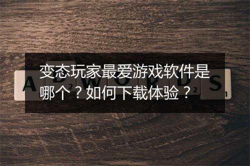 变态玩家最爱游戏软件是哪个？如何下载体验？