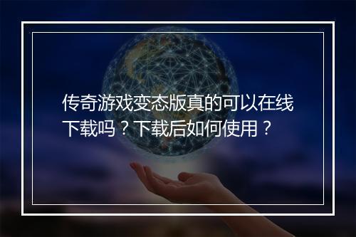 传奇游戏变态版真的可以在线下载吗?下载后如何使用?