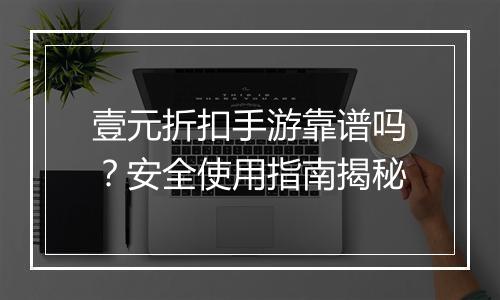 壹元折扣手游靠谱吗？安全使用指南揭秘