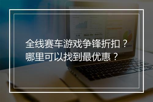 全线赛车游戏争锋折扣？哪里可以找到最优惠？