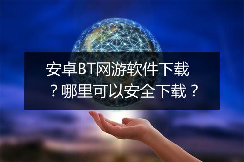 安卓BT网游软件下载？哪里可以安全下载？