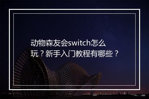 动物森友会switch怎么玩？新手入门教程有哪些？