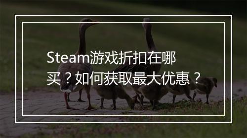 Steam游戏折扣在哪买？如何获取最大优惠？