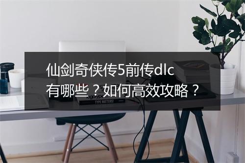 仙剑奇侠传5前传dlc有哪些？如何高效攻略？
