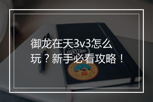 御龙在天3v3怎么玩？新手必看攻略！