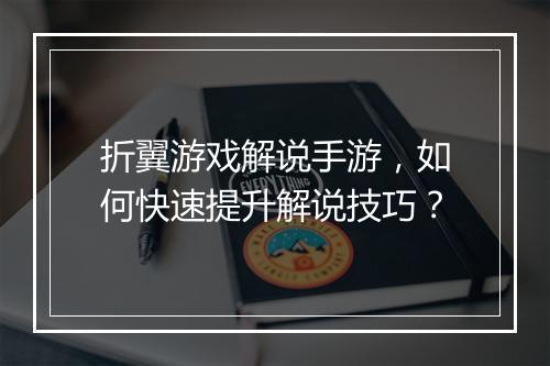 折翼游戏解说手游，如何快速提升解说技巧？