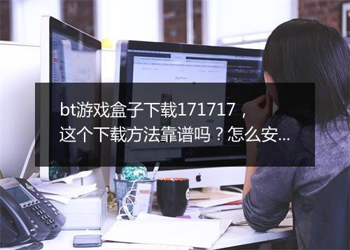 bt游戏盒子下载171717，这个下载方法靠谱吗？怎么安装使用？