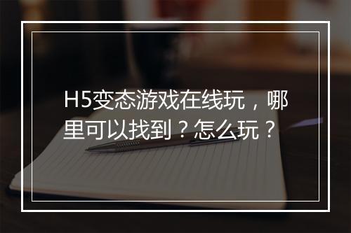 H5变态游戏在线玩，哪里可以找到？怎么玩？