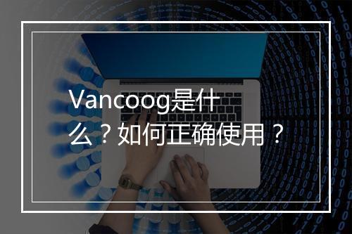Vancoog是什么？如何正确使用？