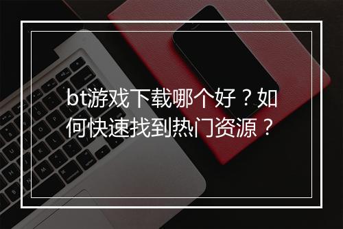 bt游戏下载哪个好？如何快速找到热门资源？
