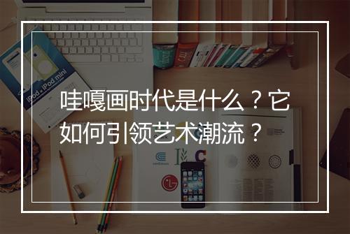 哇嘎画时代是什么？它如何引领艺术潮流？