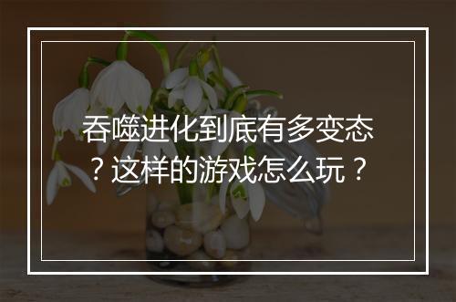 吞噬进化到底有多变态?这样的游戏怎么玩?