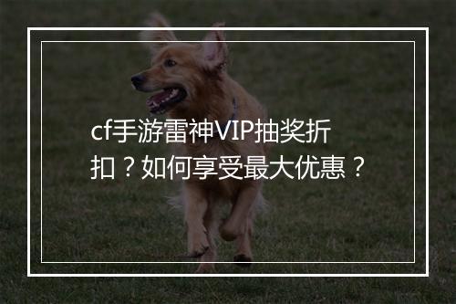 cf手游雷神VIP抽奖折扣?如何享受最大优惠?