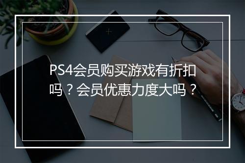 PS4会员购买游戏有折扣吗?会员优惠力度大吗?