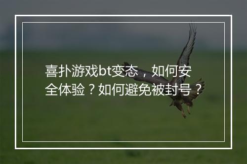 喜扑游戏bt变态，如何安全体验？如何避免被封号？