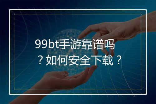 99bt手游靠谱吗？如何安全下载？